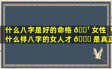 什么八字是好的命格 🌹 女性「什么样八字的女人才 🐟 是真正的旺夫命」